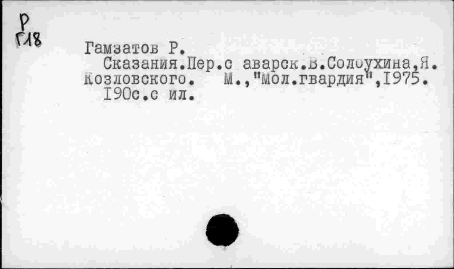 ﻿Гамзатов Р.
Сказания.Пер.с аварок.15. Солоухина,Я.
Козловского.	М.,"мол.гвардия",1975.
190с.с ил.